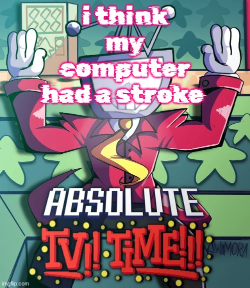 Absolute Tv Time | i think my computer had a stroke | image tagged in absolute tv time | made w/ Imgflip meme maker