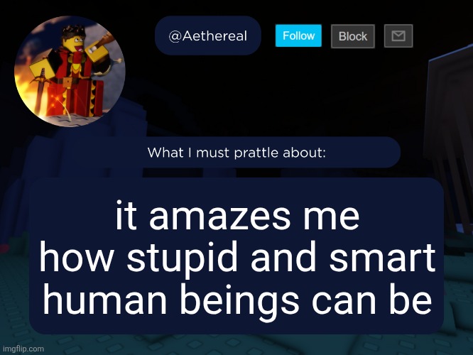 aethereal's forsaken template | it amazes me how stupid and smart human beings can be | image tagged in aethereal's forsaken template | made w/ Imgflip meme maker
