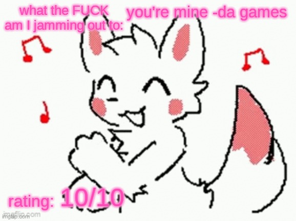 song check :3 | you're mine -da games; 10/10 | image tagged in song check 3 | made w/ Imgflip meme maker