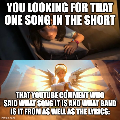 Overwatch Mercy Meme | YOU LOOKING FOR THAT ONE SONG IN THE SHORT THAT YOUTUBE COMMENT WHO SAID WHAT SONG IT IS AND WHAT BAND IS IT FROM AS WELL AS THE LYRICS: | image tagged in overwatch mercy meme | made w/ Imgflip meme maker