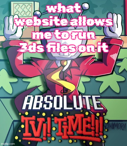 Absolute Tv Time | what website allows me to run 3ds files on it | image tagged in absolute tv time | made w/ Imgflip meme maker