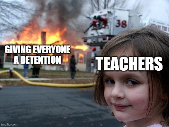 idk | TEACHERS; GIVING EVERYONE A DETENTION | image tagged in memes,disaster girl,school,funny | made w/ Imgflip meme maker