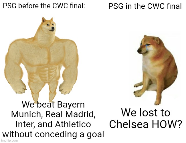 Buff Doge vs. Cheems | PSG before the CWC final:; PSG in the CWC final; We beat Bayern Munich, Real Madrid, Inter, and Athletico without conceding a goal; We lost to Chelsea HOW? | image tagged in memes,buff doge vs cheems | made w/ Imgflip meme maker