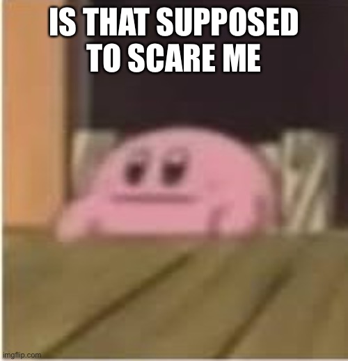 Kirby | IS THAT SUPPOSED TO SCARE ME | image tagged in kirby | made w/ Imgflip meme maker
