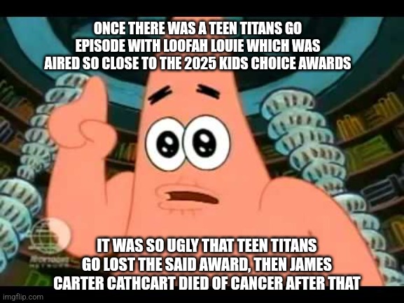 The ugly barnacle | ONCE THERE WAS A TEEN TITANS GO EPISODE WITH LOOFAH LOUIE WHICH WAS AIRED SO CLOSE TO THE 2025 KIDS CHOICE AWARDS; IT WAS SO UGLY THAT TEEN TITANS GO LOST THE SAID AWARD, THEN JAMES CARTER CATHCART DIED OF CANCER AFTER THAT | image tagged in the ugly barnacle,kids choice awards,rip,pokemon,teen titans go | made w/ Imgflip meme maker
