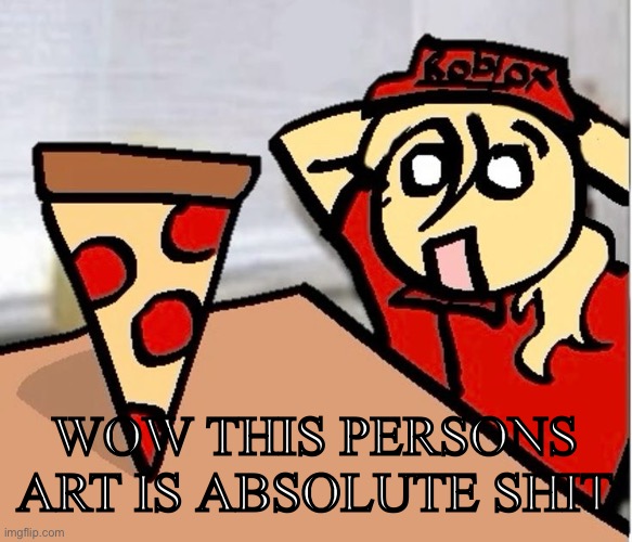 PIZA?!??!??????? | WOW THIS PERSONS ART IS ABSOLUTE SHIT | image tagged in piza | made w/ Imgflip meme maker