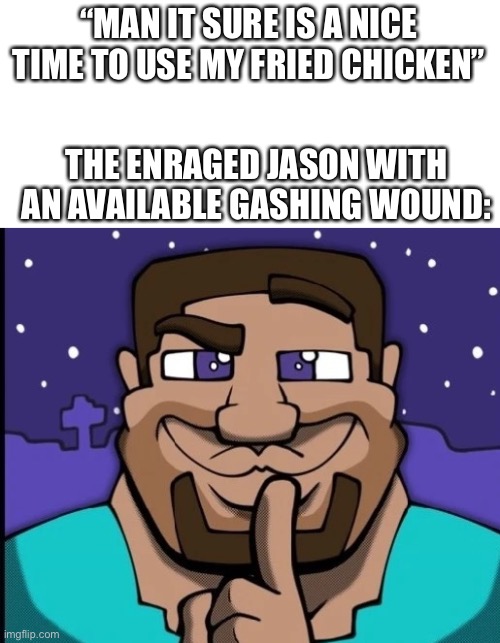 Medkit better :) | “MAN IT SURE IS A NICE TIME TO USE MY FRIED CHICKEN”; THE ENRAGED JASON WITH AN AVAILABLE GASHING WOUND: | made w/ Imgflip meme maker