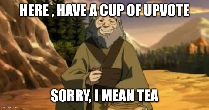 Uncle Iroh | HERE , HAVE A CUP OF UPVOTE; SORRY, I MEAN TEA | image tagged in uncle iroh,avatar the last airbender,tea time | made w/ Imgflip meme maker