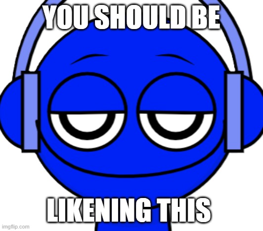 blue sprunki | YOU SHOULD BE; LIKENING THIS | image tagged in memes,sprunki,blue,inflation | made w/ Imgflip meme maker