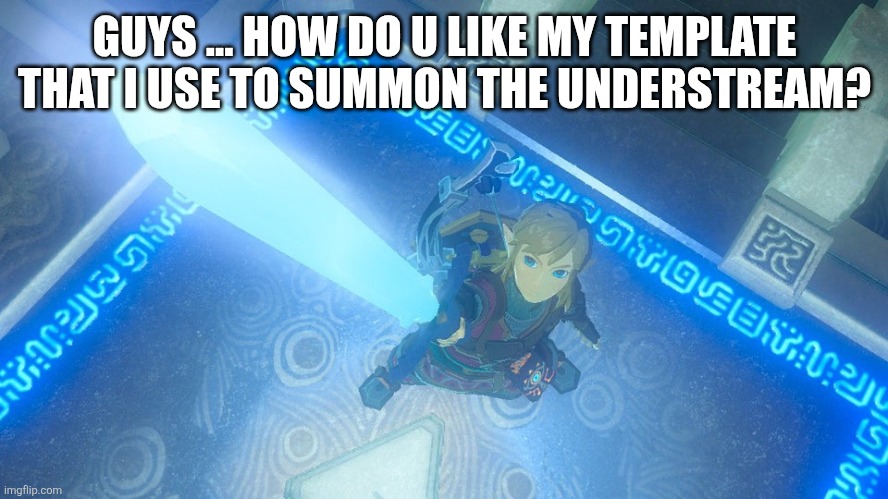 Link putting the master sword in the air | GUYS ... HOW DO U LIKE MY TEMPLATE THAT I USE TO SUMMON THE UNDERSTREAM? | image tagged in link putting the master sword in the air | made w/ Imgflip meme maker