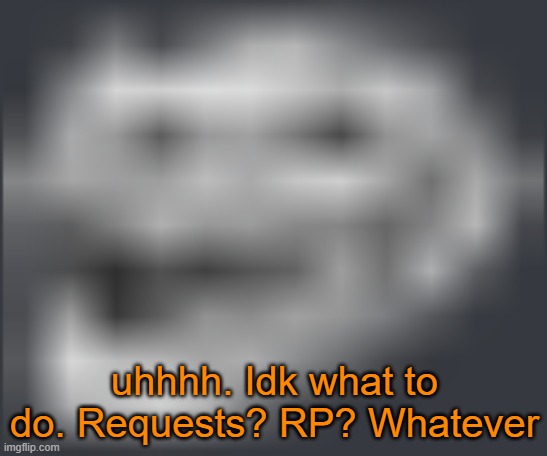 n | uhhhh. Idk what to do. Requests? RP? Whatever | image tagged in extremely low quality troll face | made w/ Imgflip meme maker
