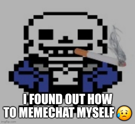 I can memechat THIS account | I FOUND OUT HOW TO MEMECHAT MYSELF 😥 | image tagged in sans of cigarette | made w/ Imgflip meme maker