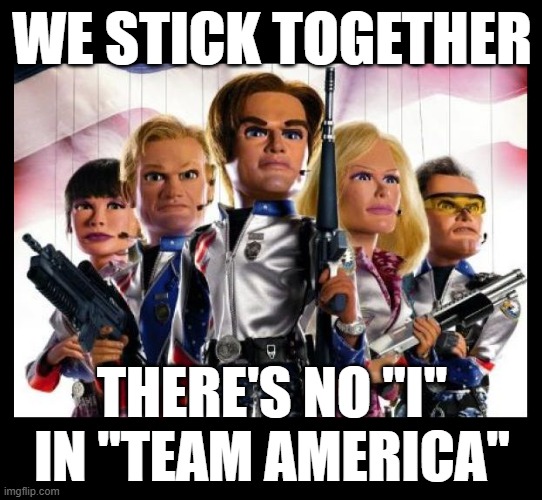 Team America | WE STICK TOGETHER; THERE'S NO "I" IN "TEAM AMERICA" | image tagged in team america | made w/ Imgflip meme maker