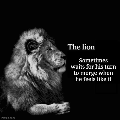 The lion tiktok template | Sometimes waits for his turn to merge when he feels like it | image tagged in the lion tiktok template | made w/ Imgflip meme maker