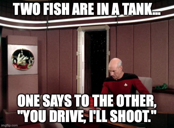 Two Fish in a Tank | TWO FISH ARE IN A TANK... ONE SAYS TO THE OTHER, "YOU DRIVE, I'LL SHOOT." | image tagged in picard s ready room | made w/ Imgflip meme maker
