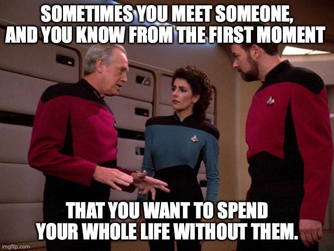 Jellico & Troi & Riker | SOMETIMES YOU MEET SOMEONE, AND YOU KNOW FROM THE FIRST MOMENT; THAT YOU WANT TO SPEND YOUR WHOLE LIFE WITHOUT THEM. | image tagged in jellico tells is to troi and riker | made w/ Imgflip meme maker