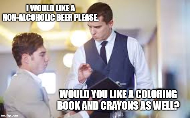 Beer | I WOULD LIKE A NON-ALCOHOLIC BEER PLEASE. WOULD YOU LIKE A COLORING BOOK AND CRAYONS AS WELL? | image tagged in waiter,beer | made w/ Imgflip meme maker