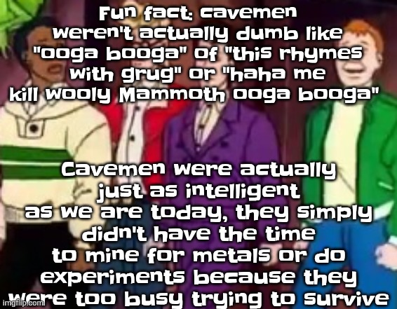nice outfits guys | Cavemen were actually just as intelligent as we are today, they simply didn't have the time to mine for metals or do experiments because they were too busy trying to survive; Fun fact: cavemen weren't actually dumb like "ooga booga" of "this rhymes with grug" or "haha me kill wooly Mammoth ooga booga" | image tagged in nice outfits guys | made w/ Imgflip meme maker