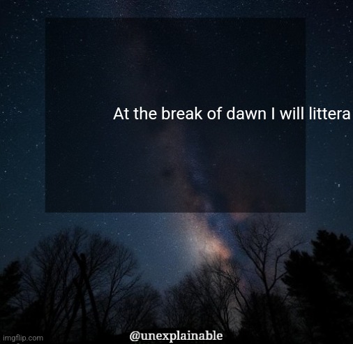 It's simply unexplainable. | At the break of dawn I will littera | image tagged in it's simply unexplainable | made w/ Imgflip meme maker