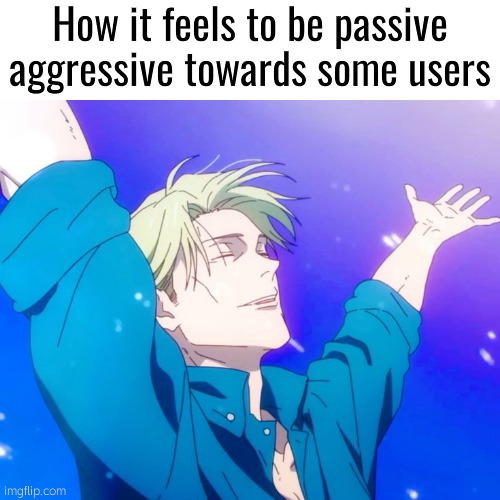 Nanami libre | How it feels to be passive aggressive towards some users | image tagged in nanami libre | made w/ Imgflip meme maker