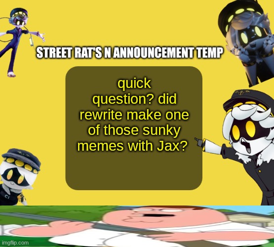 if he did, istg | quick question? did rewrite make one of those sunky memes with Jax? | image tagged in street rat's n announcement temp | made w/ Imgflip meme maker