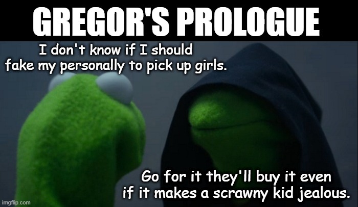 Gregor aka Elliott | GREGOR'S PROLOGUE; I don't know if I should fake my personally to pick up girls. Go for it they'll buy it even if it makes a scrawny kid jealous. | image tagged in memes,evil kermit,danny phantom,nickelodeon | made w/ Imgflip meme maker
