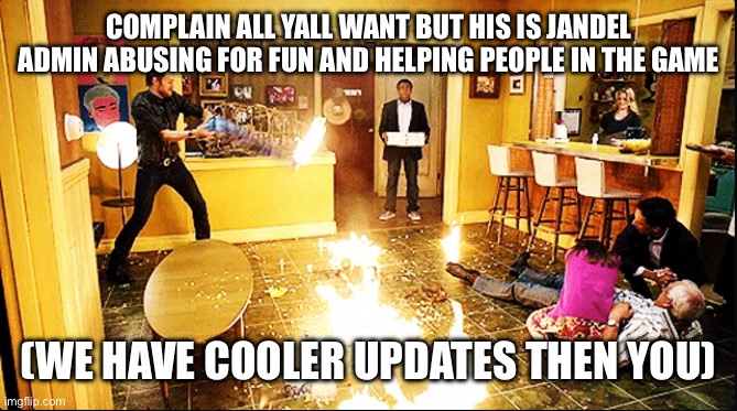 YEAH I SAID IT | COMPLAIN ALL YALL WANT BUT HIS IS JANDEL ADMIN ABUSING FOR FUN AND HELPING PEOPLE IN THE GAME; (WE HAVE COOLER UPDATES THEN YOU) | image tagged in chaotic house | made w/ Imgflip meme maker