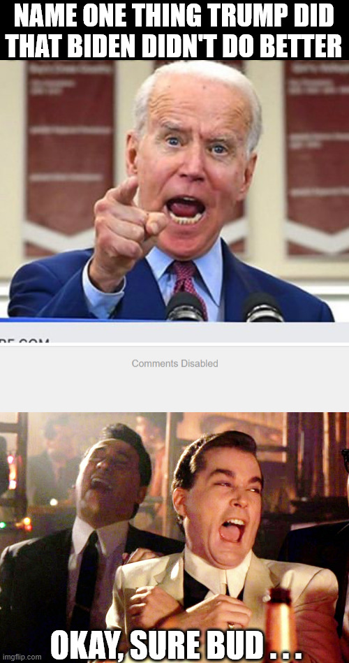 Liberal hot takes be like: | NAME ONE THING TRUMP DID THAT BIDEN DIDN'T DO BETTER; OKAY, SURE BUD . . . | image tagged in joe biden no malarkey,memes,good fellas hilarious,coments disabled | made w/ Imgflip meme maker
