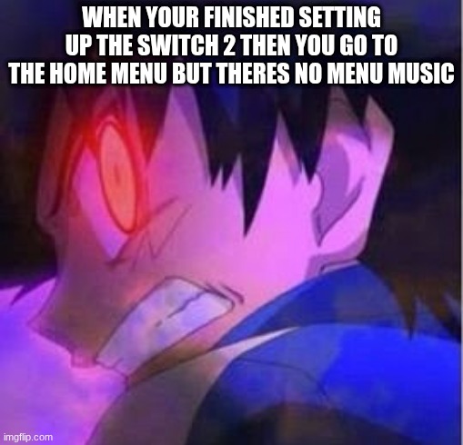 Nintendo has to fix this!!! [angry emoji] | WHEN YOUR FINISHED SETTING UP THE SWITCH 2 THEN YOU GO TO THE HOME MENU BUT THERES NO MENU MUSIC | image tagged in dark ash | made w/ Imgflip meme maker