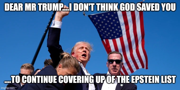 Bad...bad...bad | DEAR MR TRUMP....I DON'T THINK GOD SAVED YOU; ....TO CONTINUE COVERING UP OF THE EPSTEIN LIST | image tagged in trump fight | made w/ Imgflip meme maker