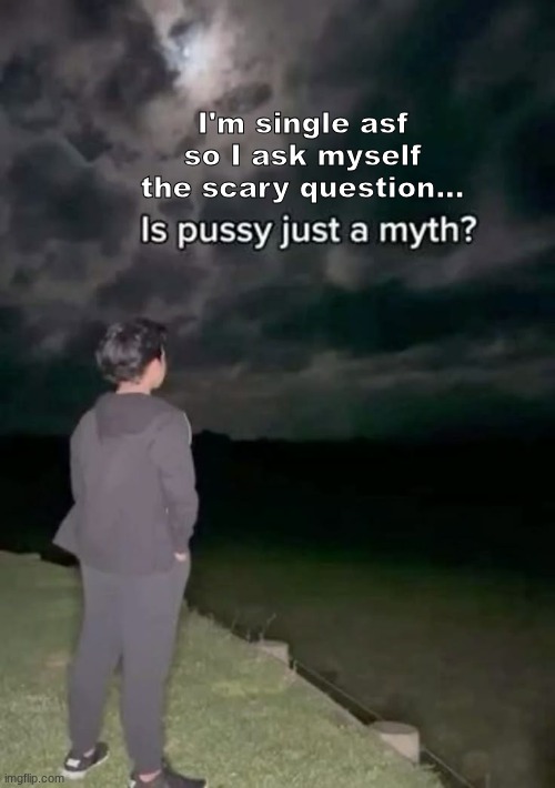 Is pussy just a myth? | I'm single asf
so I ask myself the scary question... | image tagged in is pussy just a myth | made w/ Imgflip meme maker