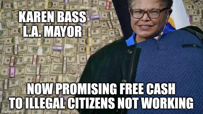Free Taxpayer Money | KAREN BASS
L.A. MAYOR; NOW PROMISING FREE CASH
TO ILLEGAL CITIZENS NOT WORKING | image tagged in huell money,leftists,socialism,liberals,marxism,democrats | made w/ Imgflip meme maker
