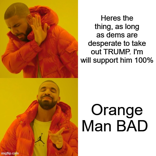 The more dems scream the more you know Trump isn't with them. | Heres the thing, as long as dems are desperate to take out TRUMP. I'm will support him 100%; Orange Man BAD | image tagged in memes,drake hotline bling | made w/ Imgflip meme maker