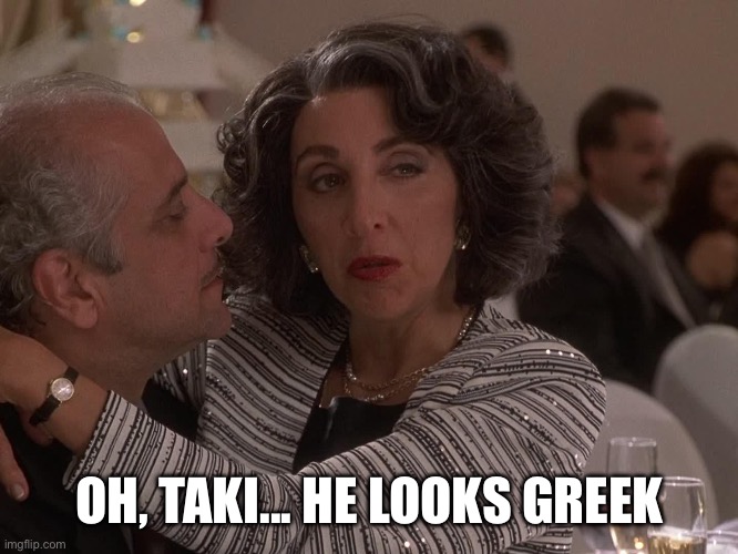 OH, TAKI... HE LOOKS GREEK | OH, TAKI... HE LOOKS GREEK | image tagged in greek | made w/ Imgflip meme maker