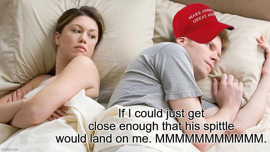 I Bet He's Thinking About Other Women Meme | If I could just get close enough that his spittle would land on me. MMMMMMMMMMM. | image tagged in memes,i bet he's thinking about other women | made w/ Imgflip meme maker