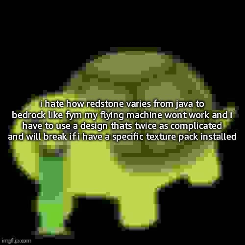 Low Quality Barfing Turtle | i hate how redstone varies from java to bedrock like fym my flying machine wont work and i have to use a design thats twice as complicated and will break if i have a specific texture pack installed | image tagged in low quality barfing turtle | made w/ Imgflip meme maker