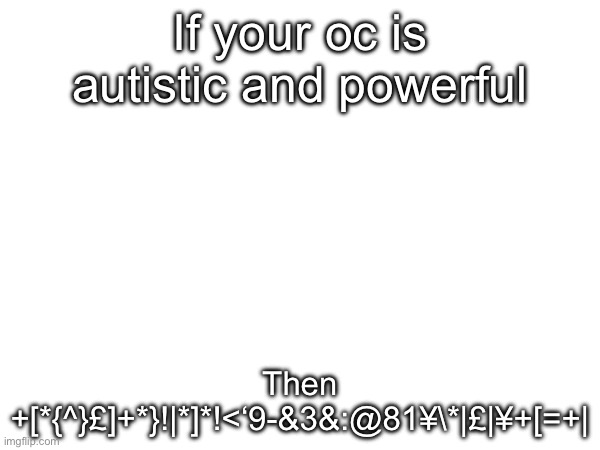 If your oc is autistic and powerful; Then +[*{^}£]+*}!|*]*!<‘9-&3&:@81¥\*|£|¥+[=+| | made w/ Imgflip meme maker