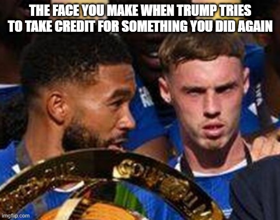 Average Trump moment | THE FACE YOU MAKE WHEN TRUMP TRIES TO TAKE CREDIT FOR SOMETHING YOU DID AGAIN | image tagged in chelsea,cold palmer | made w/ Imgflip meme maker