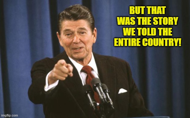 Ronald Reagan | BUT THAT WAS THE STORY WE TOLD THE ENTIRE COUNTRY! | image tagged in ronald reagan | made w/ Imgflip meme maker