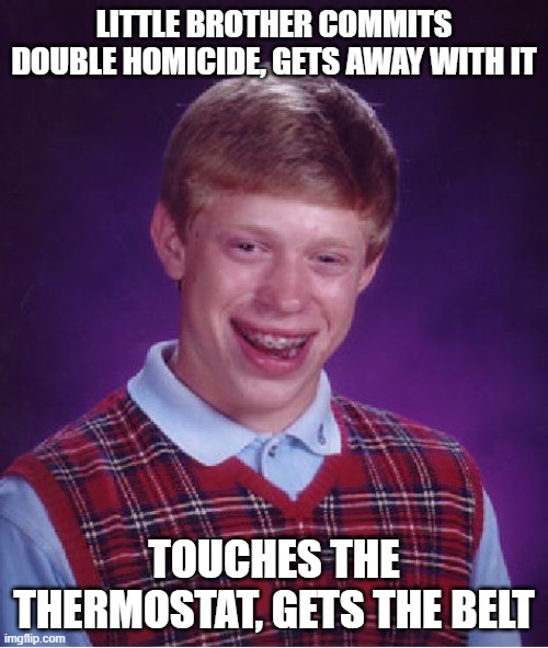 How'd li'l bro get away from CRIMINAL OFFENSIVE HOMISIDE? | LITTLE BROTHER COMMITS DOUBLE HOMICIDE, GETS AWAY WITH IT; TOUCHES THE THERMOSTAT, GETS THE BELT | image tagged in memes,bad luck brian,funny,relatable,siblings,unfair | made w/ Imgflip meme maker