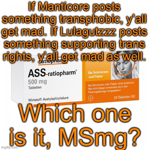 Ratiopharm | If Manticore posts something transphobic, y’all get mad. If Lulagutzzz posts something supporting trans rights, y’all get mad as well. Which one is it, MSmg? | image tagged in ratiopharm | made w/ Imgflip meme maker