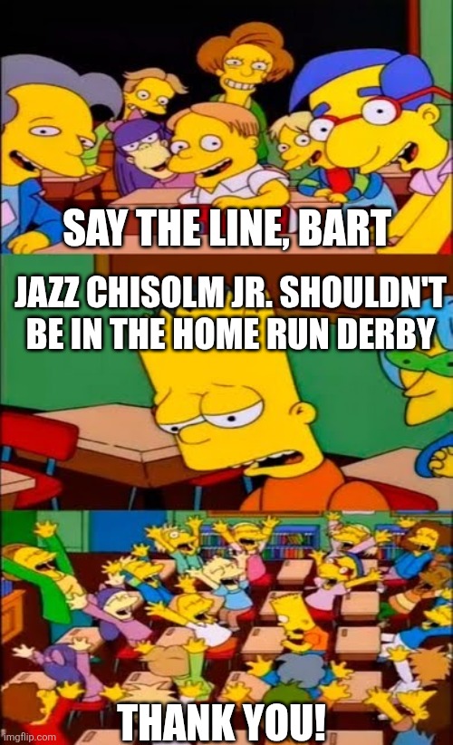 say the line bart! simpsons | SAY THE LINE, BART; JAZZ CHISOLM JR. SHOULDN'T BE IN THE HOME RUN DERBY; THANK YOU! | image tagged in say the line bart simpsons | made w/ Imgflip meme maker