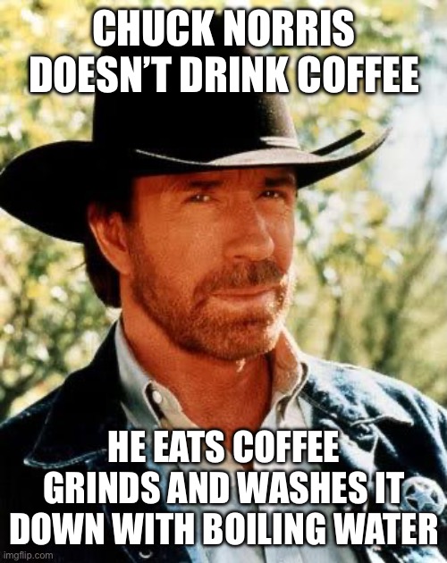 Chuck Norris | CHUCK NORRIS DOESN’T DRINK COFFEE; HE EATS COFFEE GRINDS AND WASHES IT DOWN WITH BOILING WATER | image tagged in memes,chuck norris | made w/ Imgflip meme maker