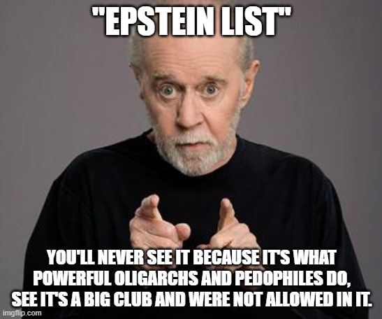 george carlin | "EPSTEIN LIST"; YOU'LL NEVER SEE IT BECAUSE IT'S WHAT POWERFUL OLIGARCHS AND PEDOPHILES DO, SEE IT'S A BIG CLUB AND WERE NOT ALLOWED IN IT. | image tagged in george carlin,pedophiles,oligarchy,powerful,epstein | made w/ Imgflip meme maker