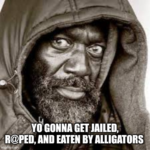 Raped | YO GONNA GET JAILED, R@PED, AND EATEN BY ALLIGATORS | image tagged in raped | made w/ Imgflip meme maker