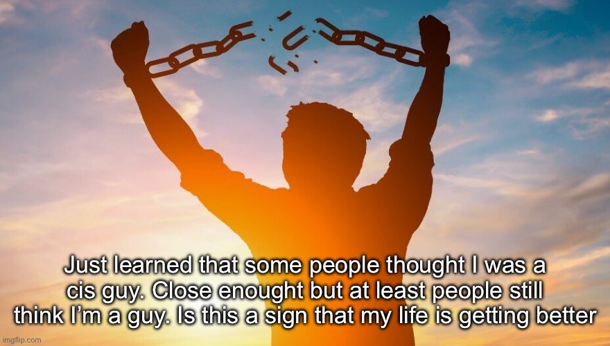 “I saw what you deleted” ok cool, want a cookie? free drawing? | Just learned that some people thought I was a cis guy. Close enought but at least people still think I’m a guy. Is this a sign that my life is getting better | image tagged in breaking chains | made w/ Imgflip meme maker