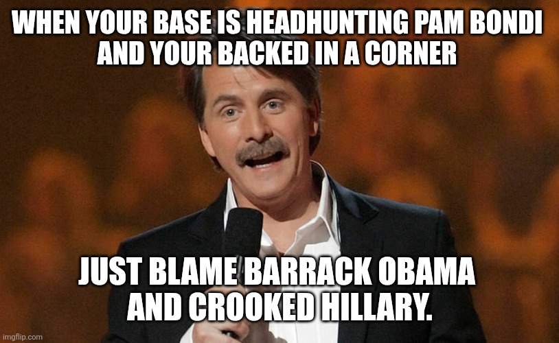 You just might be... | WHEN YOUR BASE IS HEADHUNTING PAM BONDI 
AND YOUR BACKED IN A CORNER JUST BLAME BARRACK OBAMA 
AND CROOKED HILLARY. | image tagged in you just might be | made w/ Imgflip meme maker