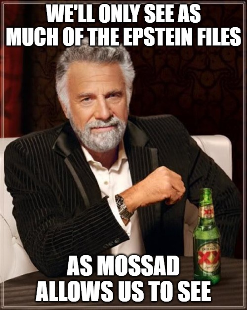 What? You didn't know? | WE'LL ONLY SEE AS MUCH OF THE EPSTEIN FILES; AS MOSSAD ALLOWS US TO SEE | image tagged in memes,the most interesting man in the world,mossad,israel,epstein files | made w/ Imgflip meme maker