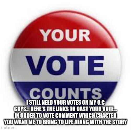 Vote | I STILL NEED YOUR VOTES ON MY O.C GUYS... HERE'S THE LINKS TO CAST YOUR VOTE... IN ORDER TO VOTE COMMENT WHICH CHACTER YOU WANT ME TO BRING TO LIFE ALONG WITH THE STORY | image tagged in vote | made w/ Imgflip meme maker