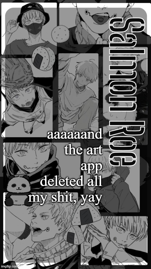it saves stuff weird | aaaaaand the art app deleted all my shit, yay | image tagged in salmon roe temp | made w/ Imgflip meme maker